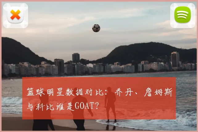 篮球明星数据对比:乔丹、詹姆斯与科比谁是GOAT?