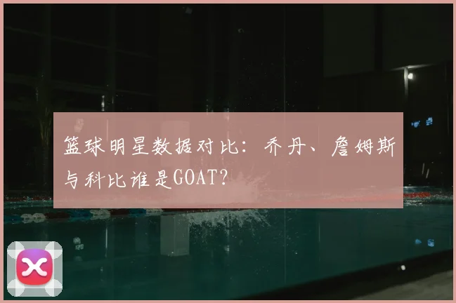 篮球明星数据对比：乔丹、詹姆斯与科比谁是GOAT？