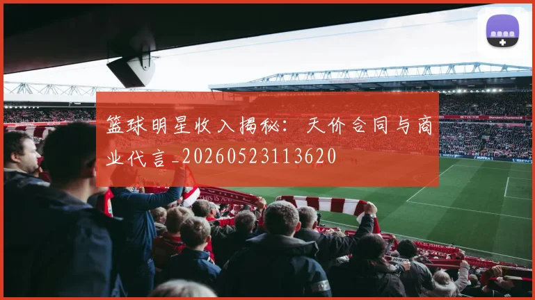 篮球明星收入揭秘：天价合同与商业代言_20260523113620