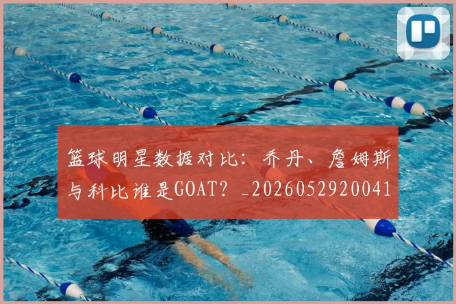 篮球明星数据对比:乔丹、詹姆斯与科比谁是GOAT?_20260529200412